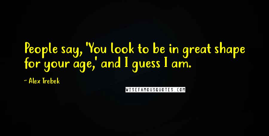 Alex Trebek Quotes: People say, 'You look to be in great shape for your age,' and I guess I am.
