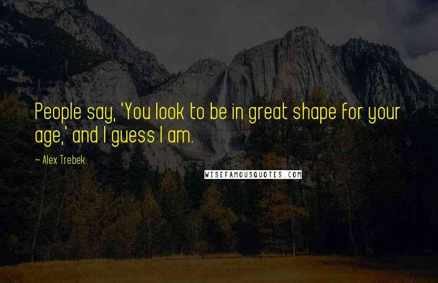 Alex Trebek Quotes: People say, 'You look to be in great shape for your age,' and I guess I am.