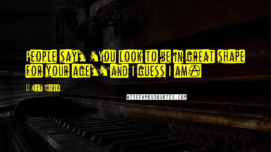 Alex Trebek Quotes: People say, 'You look to be in great shape for your age,' and I guess I am.