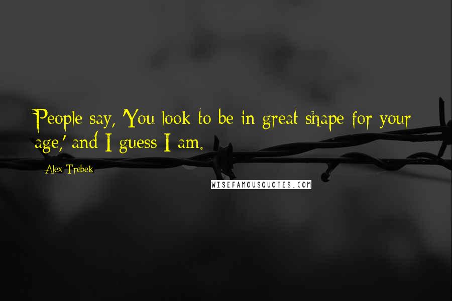 Alex Trebek Quotes: People say, 'You look to be in great shape for your age,' and I guess I am.