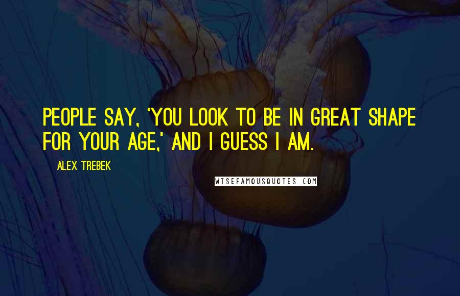Alex Trebek Quotes: People say, 'You look to be in great shape for your age,' and I guess I am.