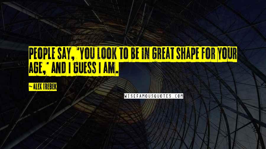 Alex Trebek Quotes: People say, 'You look to be in great shape for your age,' and I guess I am.