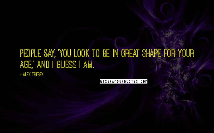Alex Trebek Quotes: People say, 'You look to be in great shape for your age,' and I guess I am.