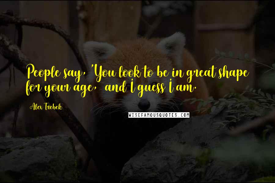 Alex Trebek Quotes: People say, 'You look to be in great shape for your age,' and I guess I am.
