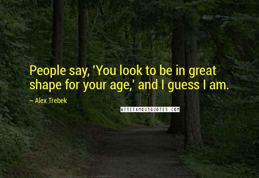 Alex Trebek Quotes: People say, 'You look to be in great shape for your age,' and I guess I am.
