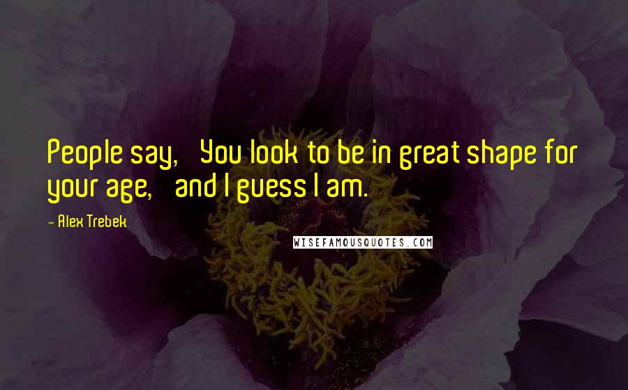 Alex Trebek Quotes: People say, 'You look to be in great shape for your age,' and I guess I am.