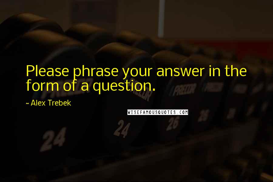 Alex Trebek Quotes: Please phrase your answer in the form of a question.