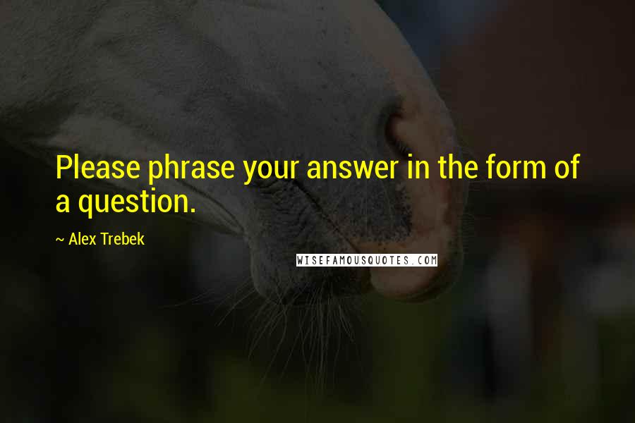 Alex Trebek Quotes: Please phrase your answer in the form of a question.