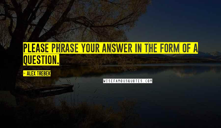 Alex Trebek Quotes: Please phrase your answer in the form of a question.