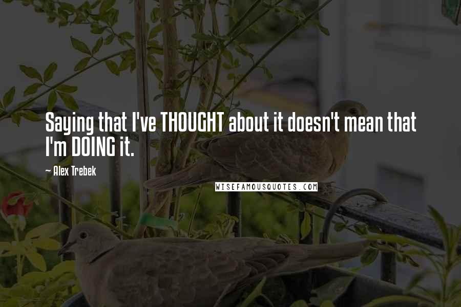 Alex Trebek Quotes: Saying that I've THOUGHT about it doesn't mean that I'm DOING it.