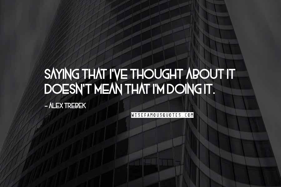 Alex Trebek Quotes: Saying that I've THOUGHT about it doesn't mean that I'm DOING it.