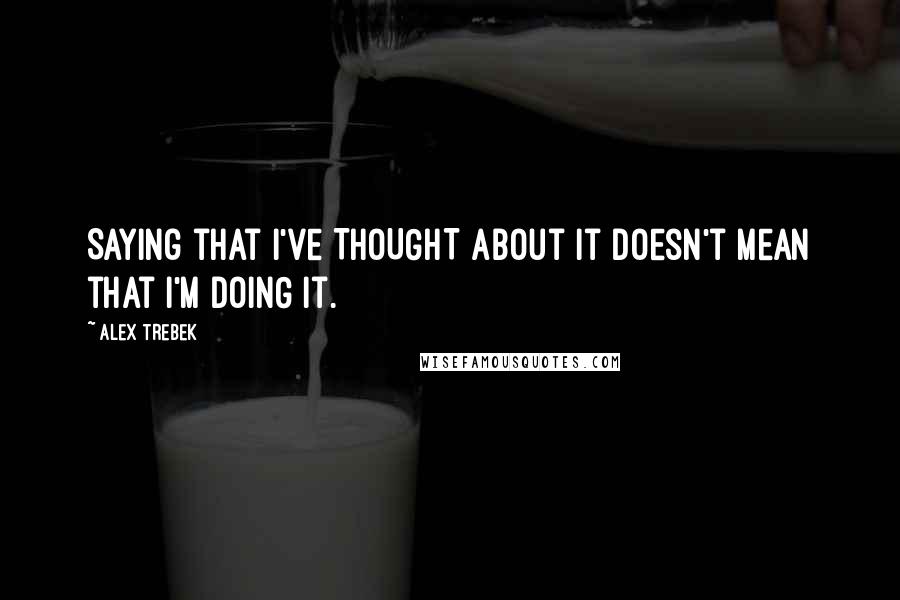 Alex Trebek Quotes: Saying that I've THOUGHT about it doesn't mean that I'm DOING it.