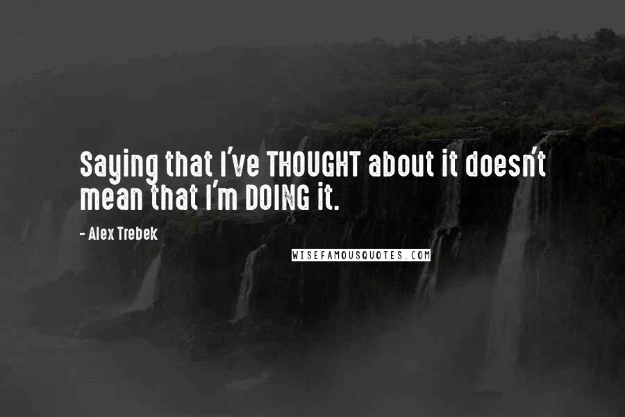 Alex Trebek Quotes: Saying that I've THOUGHT about it doesn't mean that I'm DOING it.