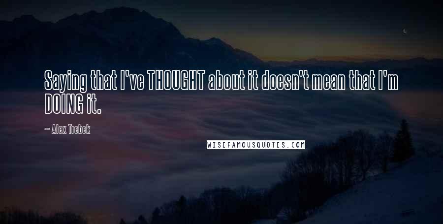 Alex Trebek Quotes: Saying that I've THOUGHT about it doesn't mean that I'm DOING it.