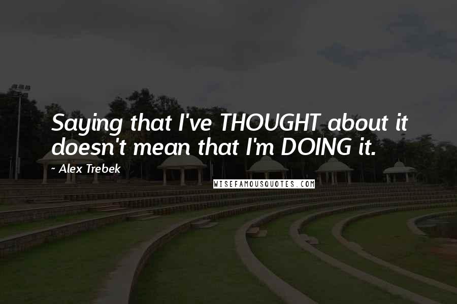 Alex Trebek Quotes: Saying that I've THOUGHT about it doesn't mean that I'm DOING it.