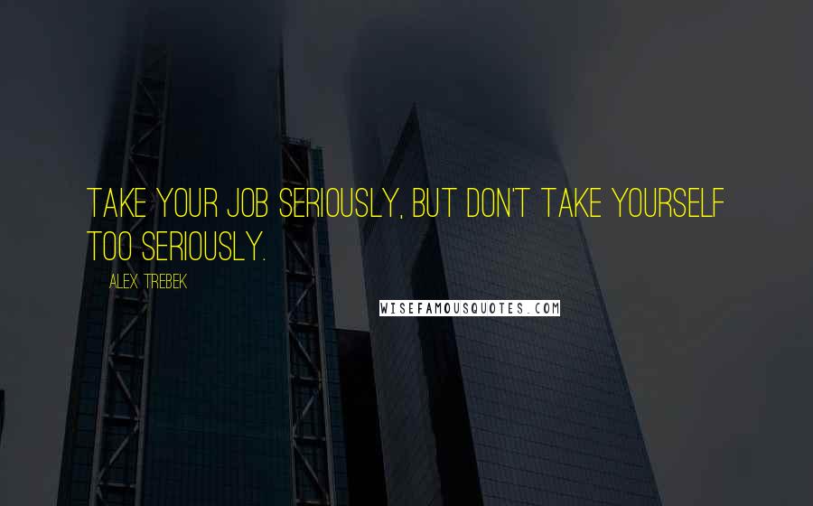 Alex Trebek Quotes: Take your job seriously, but don't take yourself too seriously.