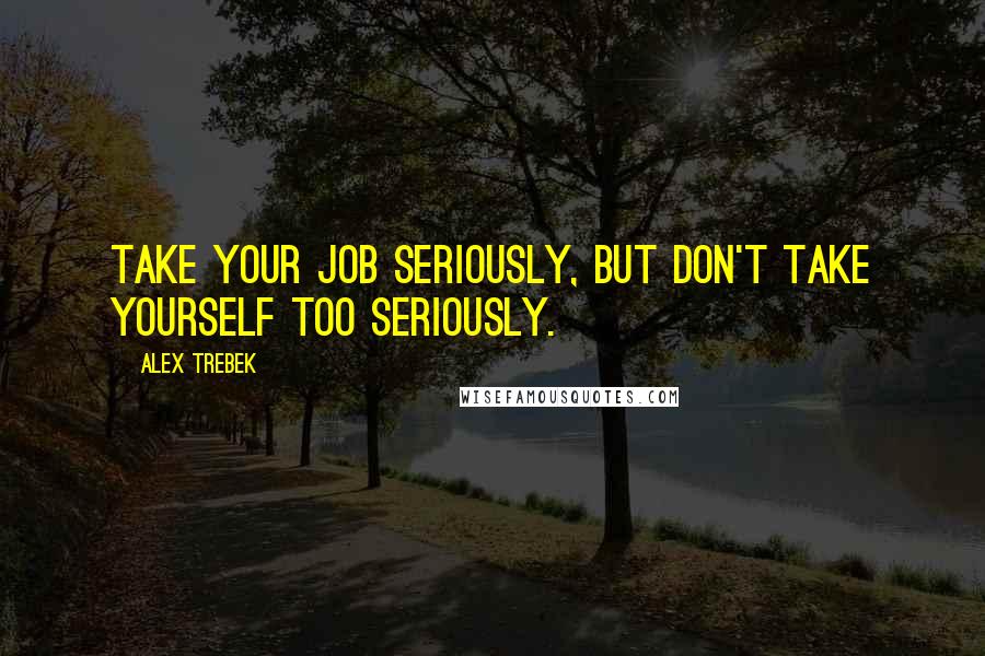 Alex Trebek Quotes: Take your job seriously, but don't take yourself too seriously.