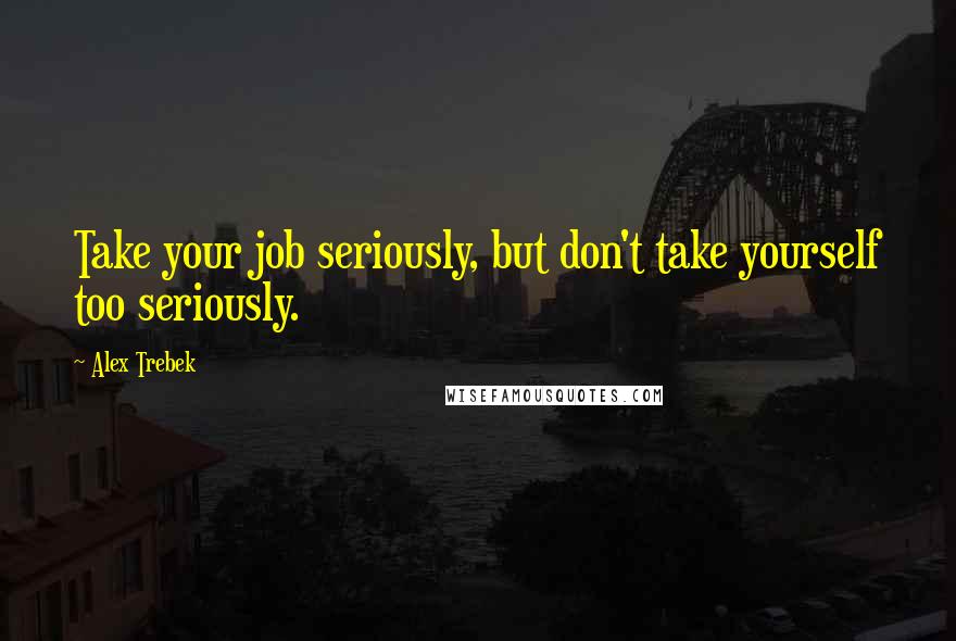 Alex Trebek Quotes: Take your job seriously, but don't take yourself too seriously.