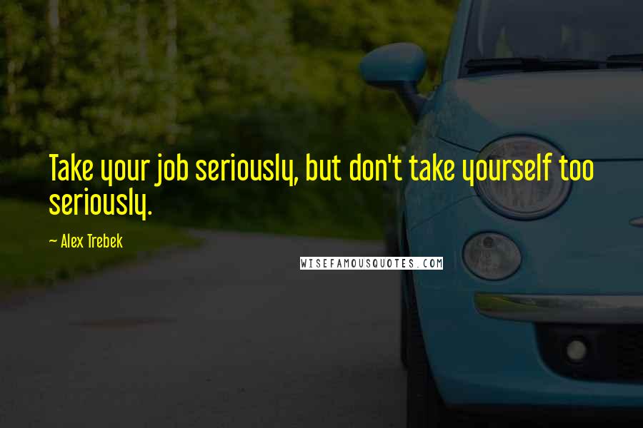 Alex Trebek Quotes: Take your job seriously, but don't take yourself too seriously.