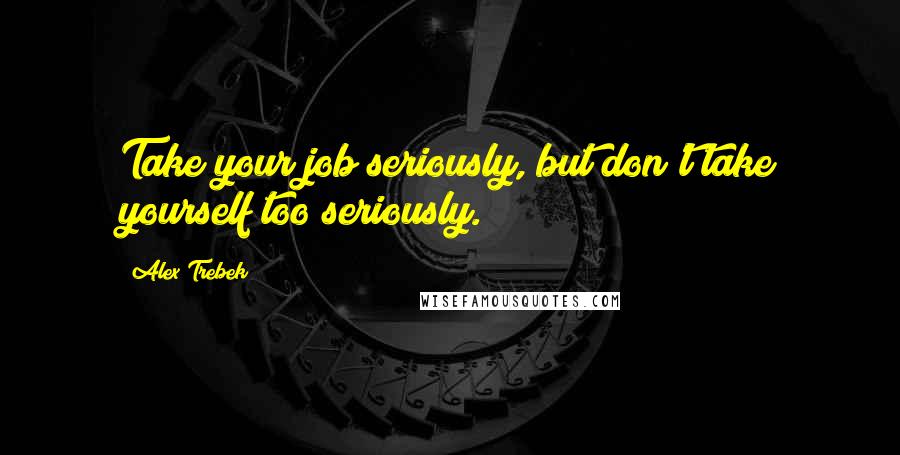 Alex Trebek Quotes: Take your job seriously, but don't take yourself too seriously.