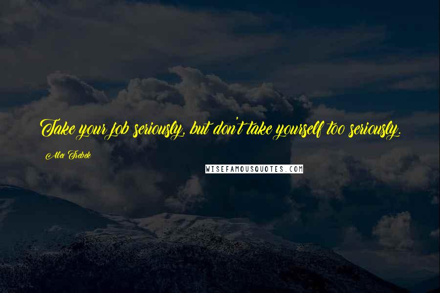 Alex Trebek Quotes: Take your job seriously, but don't take yourself too seriously.