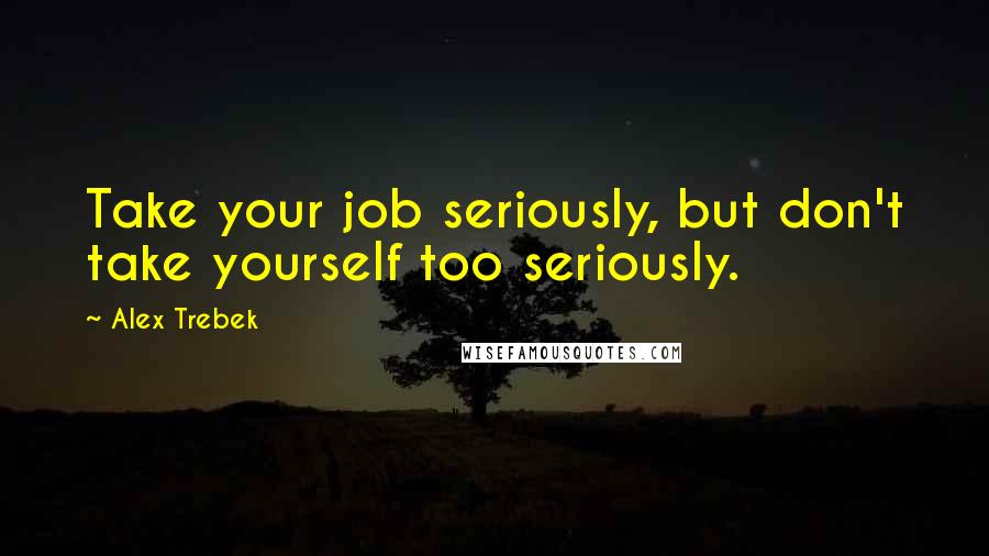 Alex Trebek Quotes: Take your job seriously, but don't take yourself too seriously.