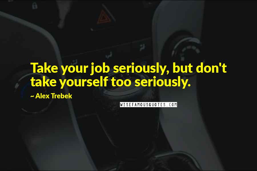 Alex Trebek Quotes: Take your job seriously, but don't take yourself too seriously.