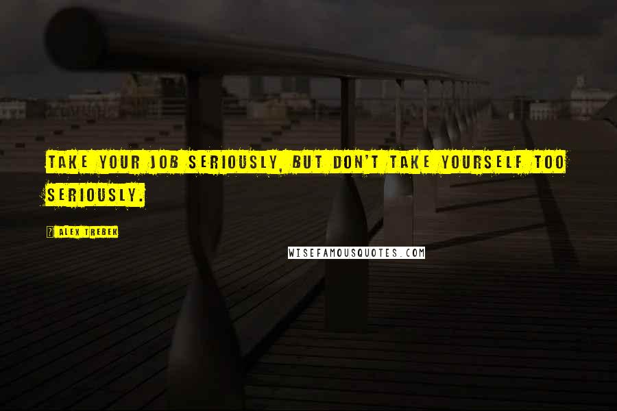 Alex Trebek Quotes: Take your job seriously, but don't take yourself too seriously.