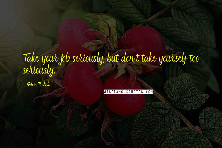 Alex Trebek Quotes: Take your job seriously, but don't take yourself too seriously.