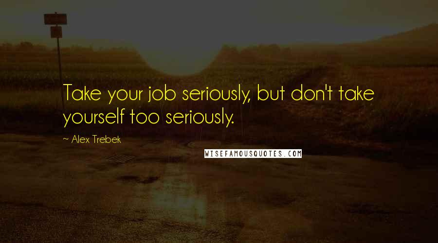 Alex Trebek Quotes: Take your job seriously, but don't take yourself too seriously.