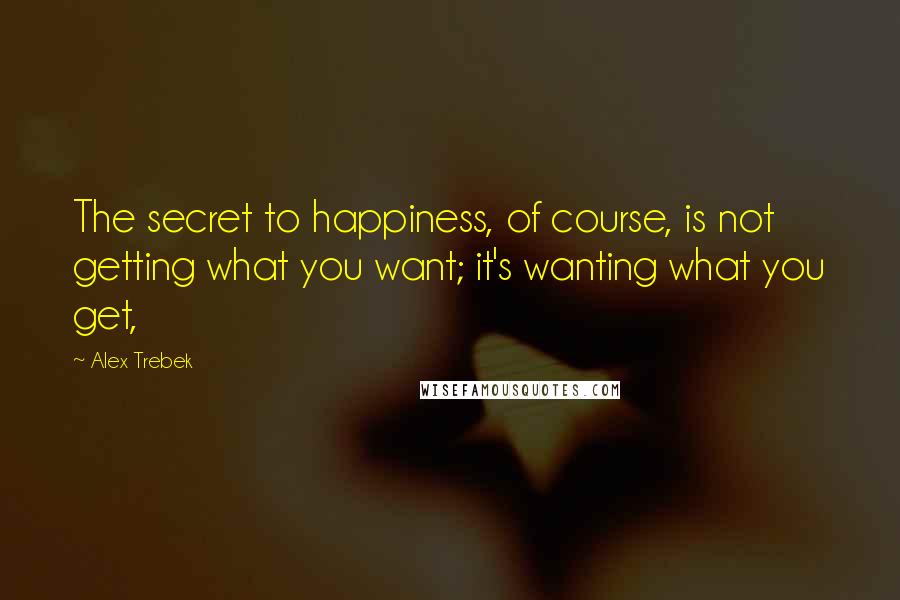 Alex Trebek Quotes: The secret to happiness, of course, is not getting what you want; it's wanting what you get,