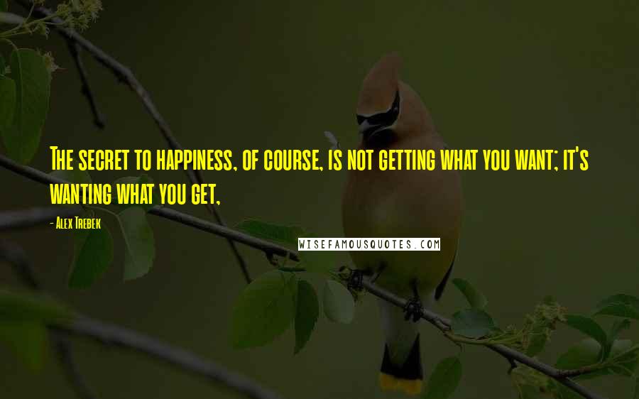 Alex Trebek Quotes: The secret to happiness, of course, is not getting what you want; it's wanting what you get,