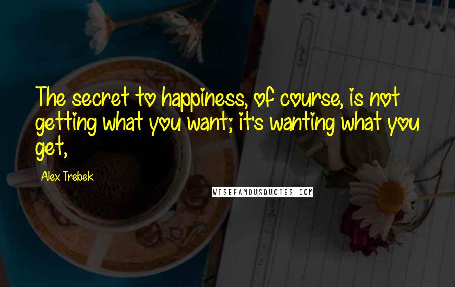 Alex Trebek Quotes: The secret to happiness, of course, is not getting what you want; it's wanting what you get,