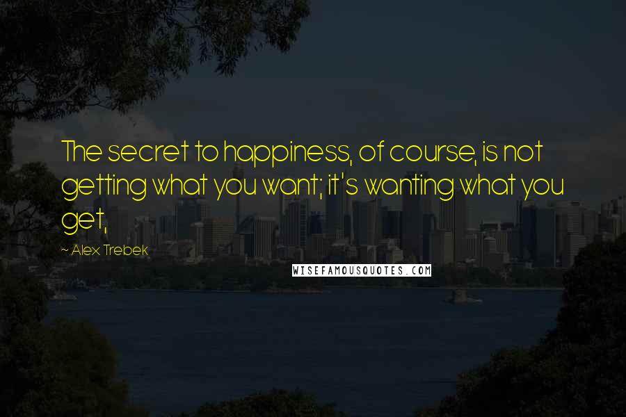 Alex Trebek Quotes: The secret to happiness, of course, is not getting what you want; it's wanting what you get,