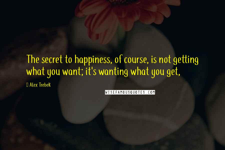 Alex Trebek Quotes: The secret to happiness, of course, is not getting what you want; it's wanting what you get,