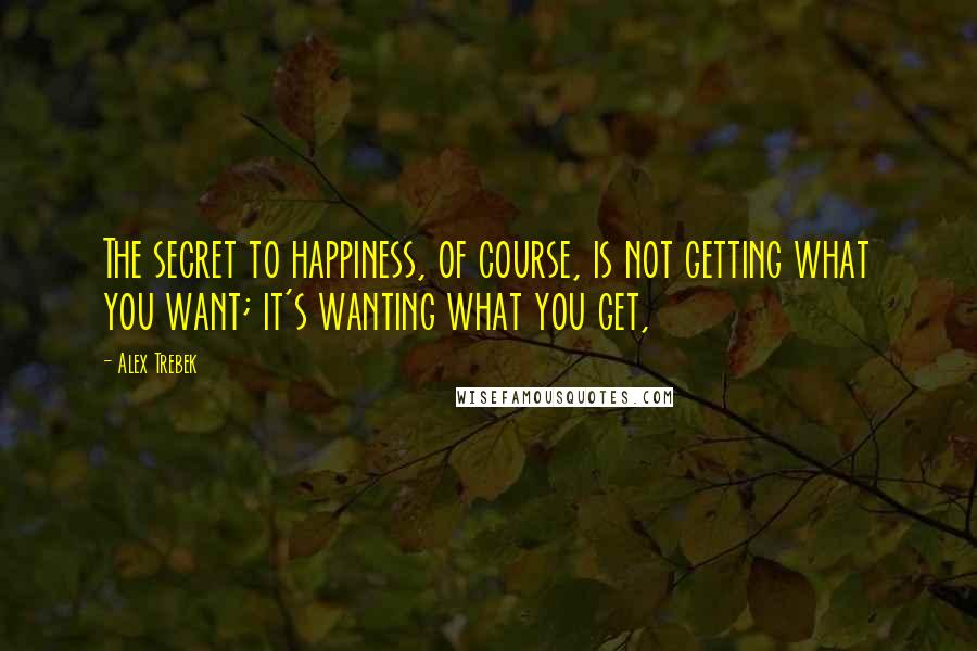 Alex Trebek Quotes: The secret to happiness, of course, is not getting what you want; it's wanting what you get,