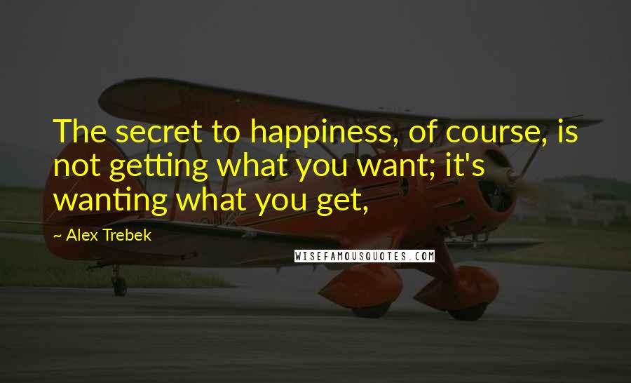 Alex Trebek Quotes: The secret to happiness, of course, is not getting what you want; it's wanting what you get,