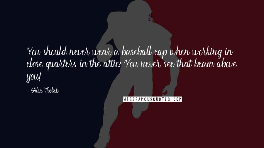 Alex Trebek Quotes: You should never wear a baseball cap when working in close quarters in the attic: You never see that beam above you!