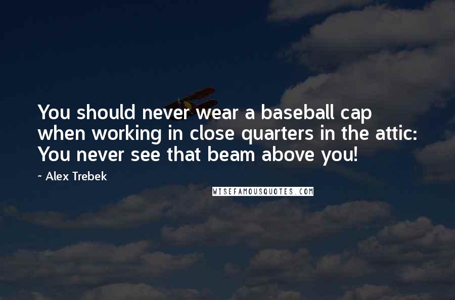 Alex Trebek Quotes: You should never wear a baseball cap when working in close quarters in the attic: You never see that beam above you!