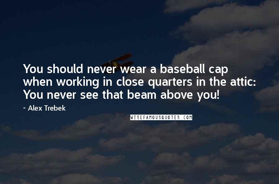 Alex Trebek Quotes: You should never wear a baseball cap when working in close quarters in the attic: You never see that beam above you!