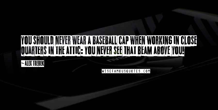 Alex Trebek Quotes: You should never wear a baseball cap when working in close quarters in the attic: You never see that beam above you!