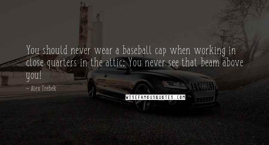 Alex Trebek Quotes: You should never wear a baseball cap when working in close quarters in the attic: You never see that beam above you!