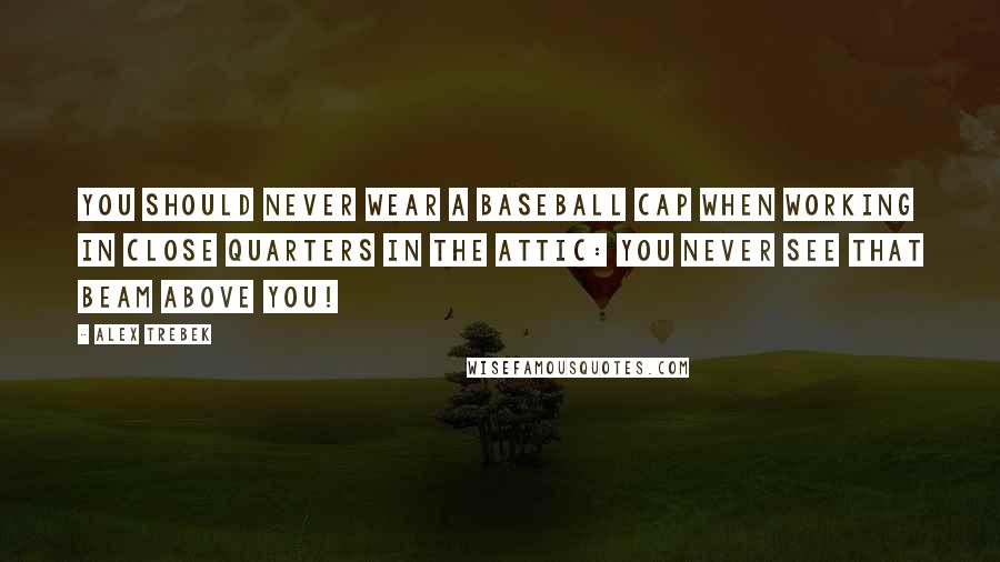 Alex Trebek Quotes: You should never wear a baseball cap when working in close quarters in the attic: You never see that beam above you!