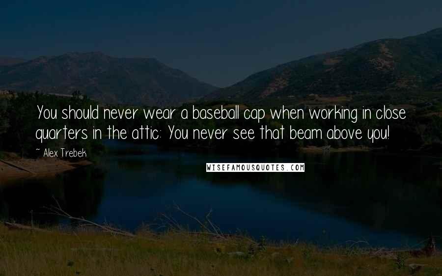 Alex Trebek Quotes: You should never wear a baseball cap when working in close quarters in the attic: You never see that beam above you!