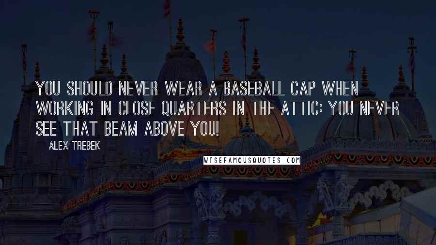 Alex Trebek Quotes: You should never wear a baseball cap when working in close quarters in the attic: You never see that beam above you!