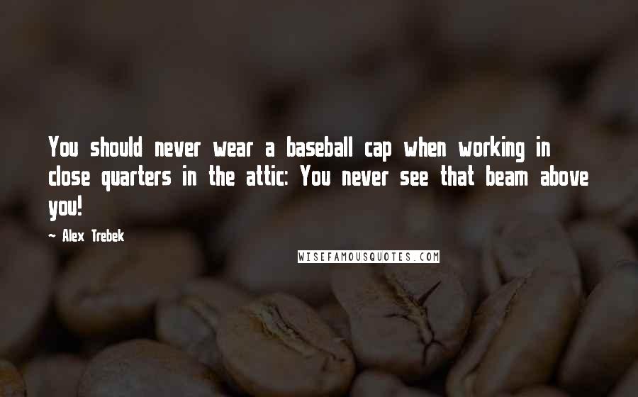 Alex Trebek Quotes: You should never wear a baseball cap when working in close quarters in the attic: You never see that beam above you!