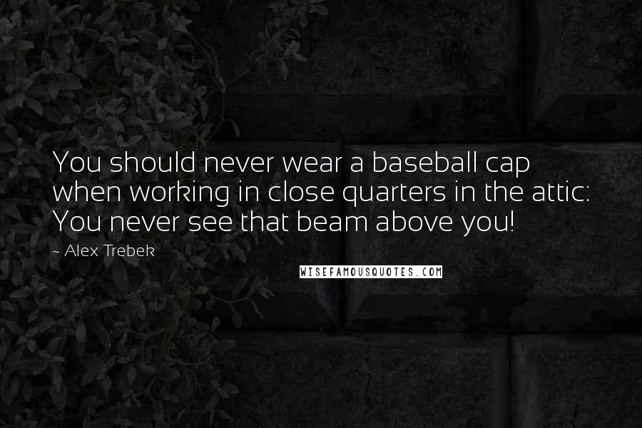 Alex Trebek Quotes: You should never wear a baseball cap when working in close quarters in the attic: You never see that beam above you!