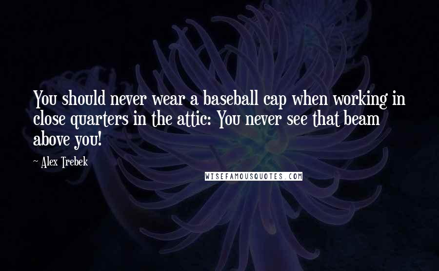 Alex Trebek Quotes: You should never wear a baseball cap when working in close quarters in the attic: You never see that beam above you!