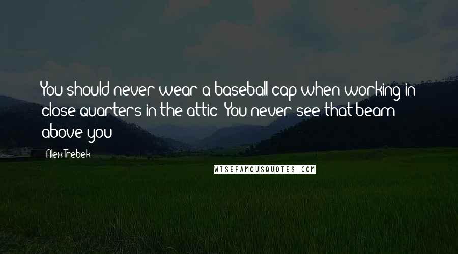 Alex Trebek Quotes: You should never wear a baseball cap when working in close quarters in the attic: You never see that beam above you!