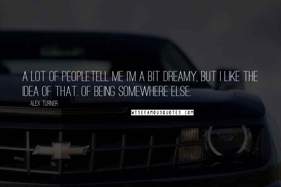 Alex Turner Quotes: A lot of peopletell me I'm a bit dreamy, but I like the idea of that. Of being somewhere else.